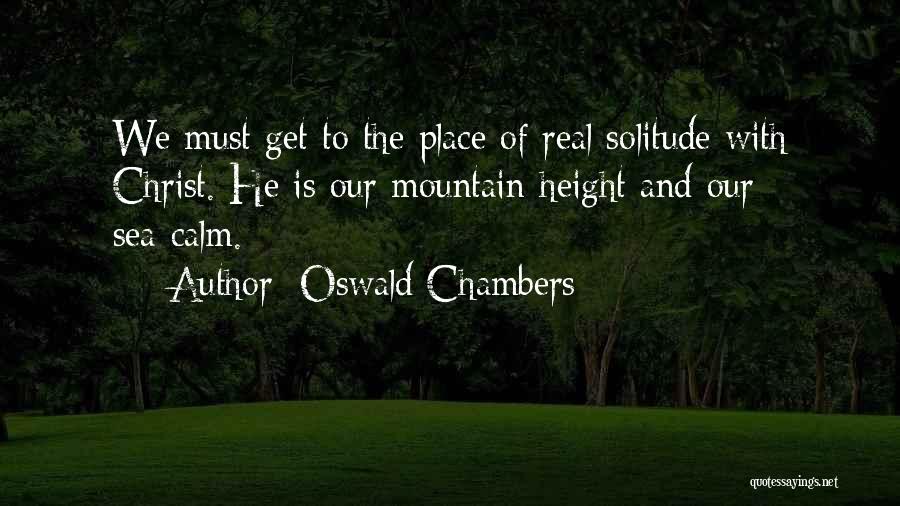 Oswald Chambers Quotes: We Must Get To The Place Of Real Solitude With Christ. He Is Our Mountain-height And Our Sea-calm.