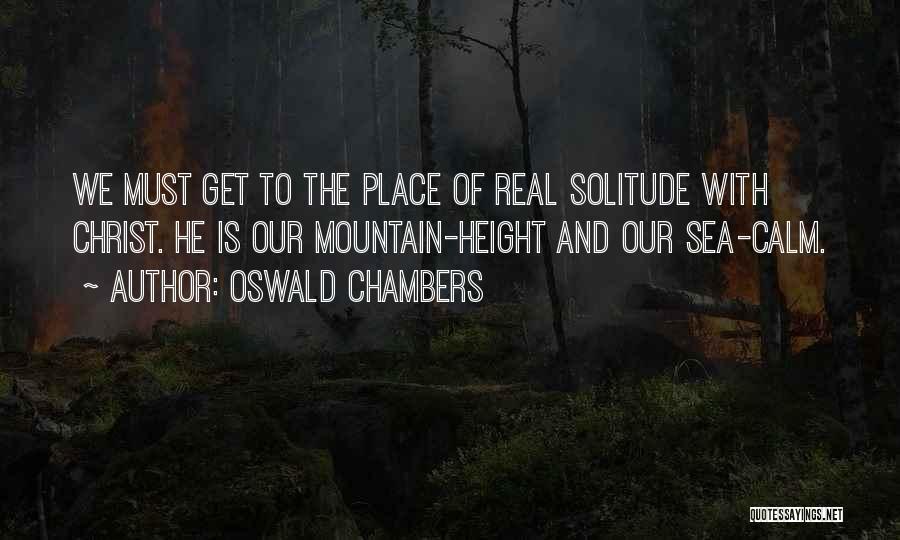 Oswald Chambers Quotes: We Must Get To The Place Of Real Solitude With Christ. He Is Our Mountain-height And Our Sea-calm.