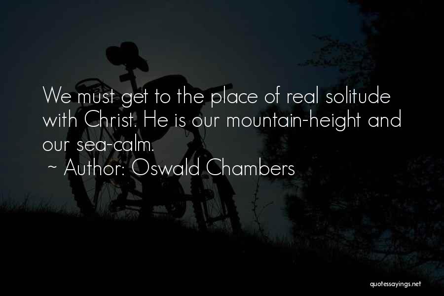 Oswald Chambers Quotes: We Must Get To The Place Of Real Solitude With Christ. He Is Our Mountain-height And Our Sea-calm.