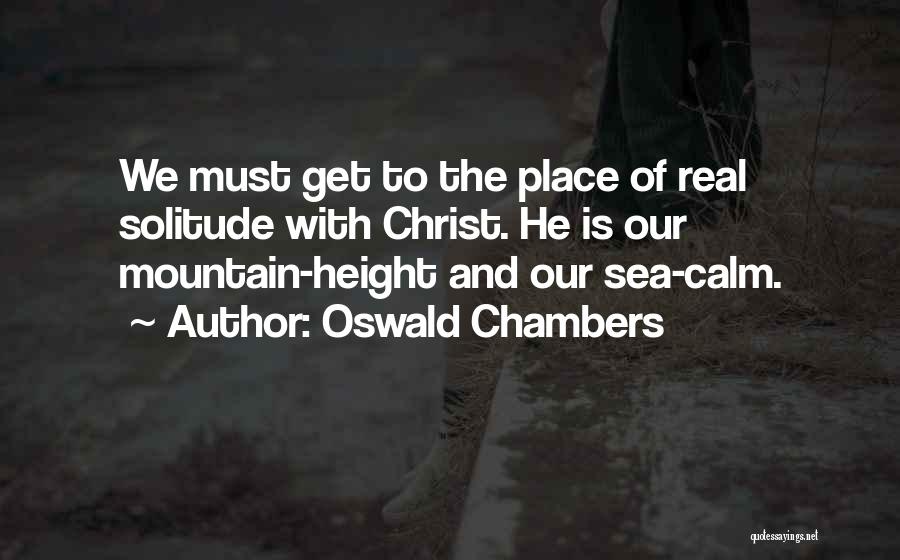 Oswald Chambers Quotes: We Must Get To The Place Of Real Solitude With Christ. He Is Our Mountain-height And Our Sea-calm.