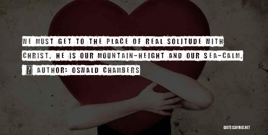 Oswald Chambers Quotes: We Must Get To The Place Of Real Solitude With Christ. He Is Our Mountain-height And Our Sea-calm.