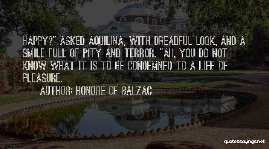 Honore De Balzac Quotes: Happy? Asked Aquilina, With Dreadful Look, And A Smile Full Of Pity And Terror. Ah, You Do Not Know What