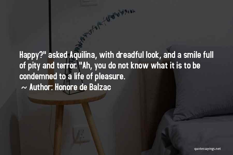 Honore De Balzac Quotes: Happy? Asked Aquilina, With Dreadful Look, And A Smile Full Of Pity And Terror. Ah, You Do Not Know What