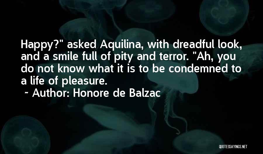 Honore De Balzac Quotes: Happy? Asked Aquilina, With Dreadful Look, And A Smile Full Of Pity And Terror. Ah, You Do Not Know What