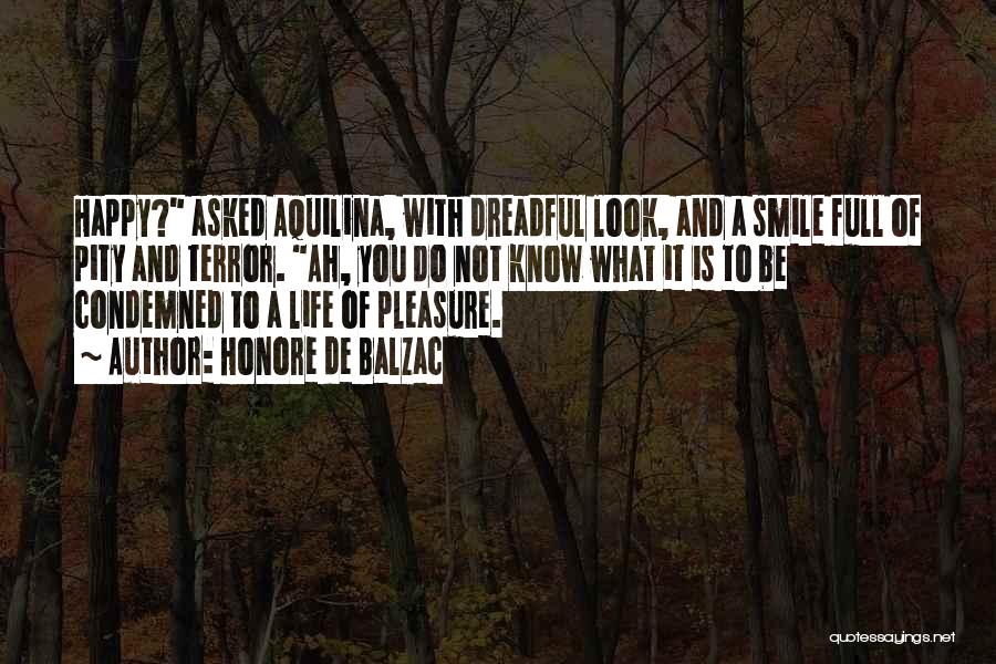 Honore De Balzac Quotes: Happy? Asked Aquilina, With Dreadful Look, And A Smile Full Of Pity And Terror. Ah, You Do Not Know What