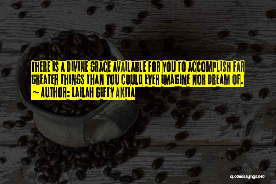 Lailah Gifty Akita Quotes: There Is A Divine Grace Available For You To Accomplish Far Greater Things Than You Could Ever Imagine Nor Dream
