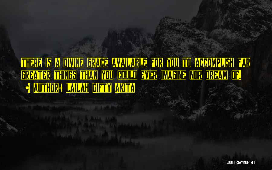 Lailah Gifty Akita Quotes: There Is A Divine Grace Available For You To Accomplish Far Greater Things Than You Could Ever Imagine Nor Dream