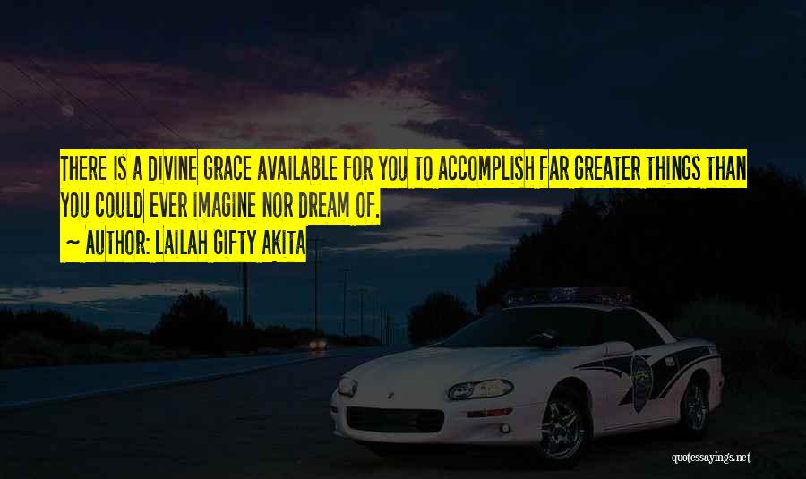Lailah Gifty Akita Quotes: There Is A Divine Grace Available For You To Accomplish Far Greater Things Than You Could Ever Imagine Nor Dream