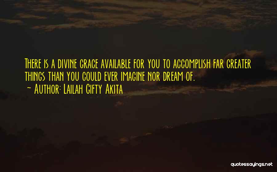 Lailah Gifty Akita Quotes: There Is A Divine Grace Available For You To Accomplish Far Greater Things Than You Could Ever Imagine Nor Dream