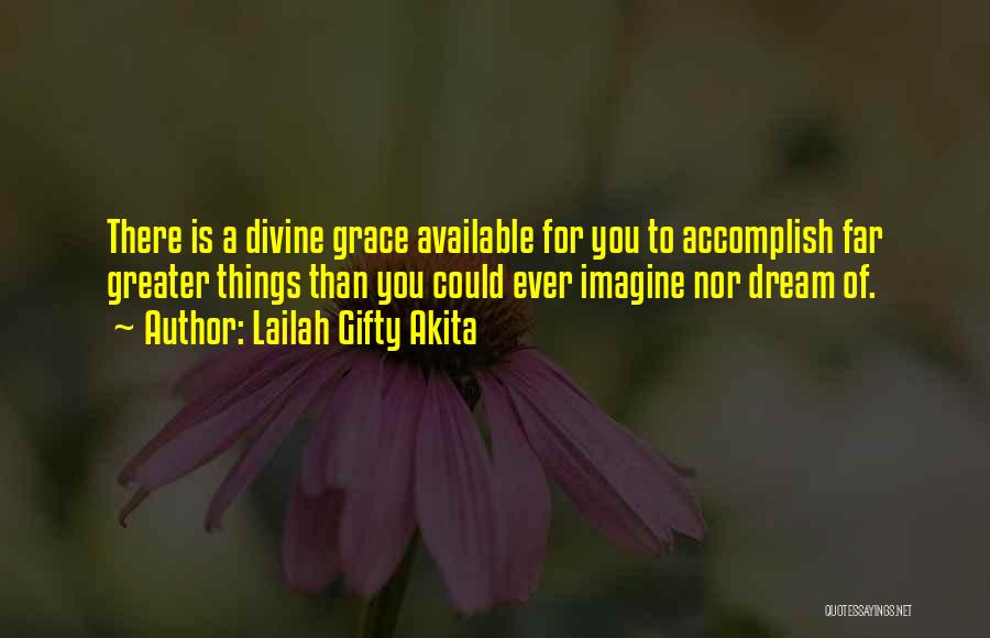 Lailah Gifty Akita Quotes: There Is A Divine Grace Available For You To Accomplish Far Greater Things Than You Could Ever Imagine Nor Dream