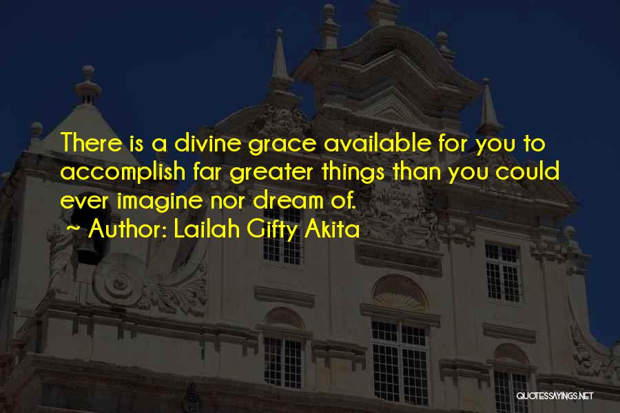 Lailah Gifty Akita Quotes: There Is A Divine Grace Available For You To Accomplish Far Greater Things Than You Could Ever Imagine Nor Dream