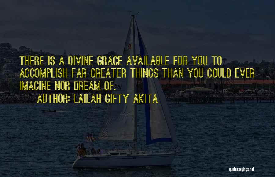 Lailah Gifty Akita Quotes: There Is A Divine Grace Available For You To Accomplish Far Greater Things Than You Could Ever Imagine Nor Dream