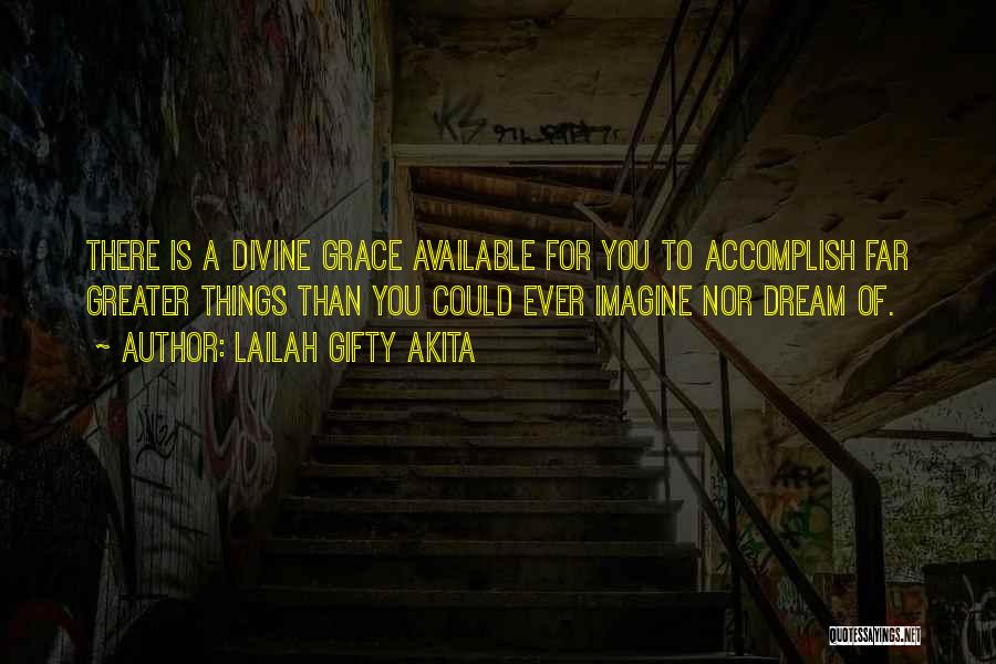 Lailah Gifty Akita Quotes: There Is A Divine Grace Available For You To Accomplish Far Greater Things Than You Could Ever Imagine Nor Dream