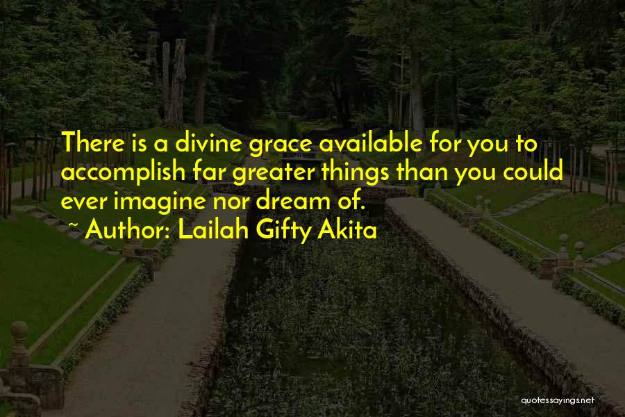 Lailah Gifty Akita Quotes: There Is A Divine Grace Available For You To Accomplish Far Greater Things Than You Could Ever Imagine Nor Dream