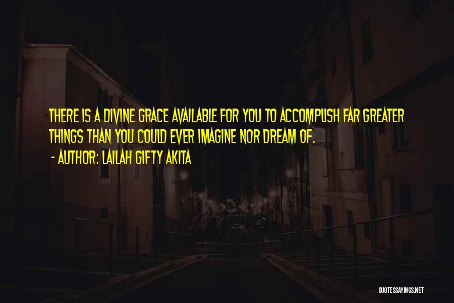 Lailah Gifty Akita Quotes: There Is A Divine Grace Available For You To Accomplish Far Greater Things Than You Could Ever Imagine Nor Dream