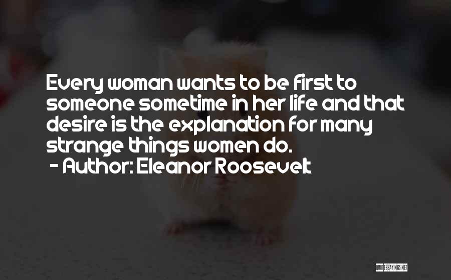 Eleanor Roosevelt Quotes: Every Woman Wants To Be First To Someone Sometime In Her Life And That Desire Is The Explanation For Many