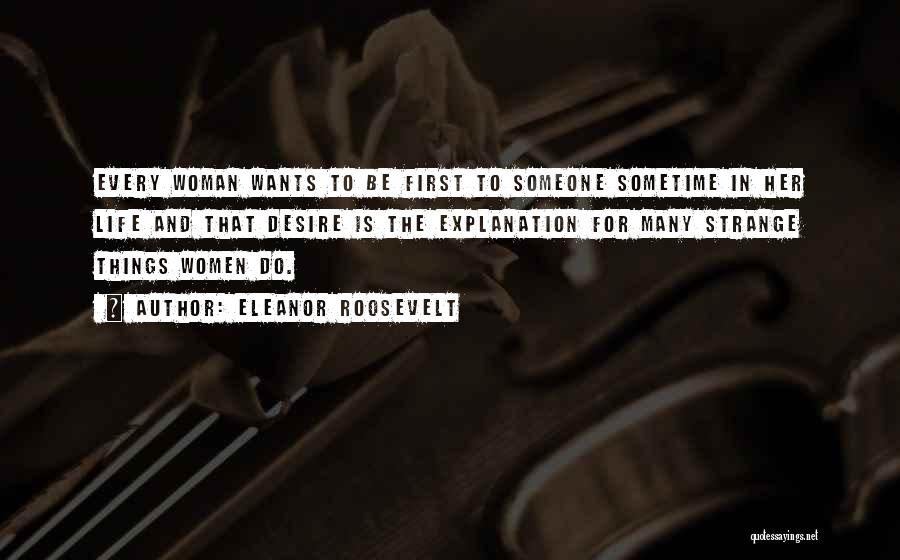 Eleanor Roosevelt Quotes: Every Woman Wants To Be First To Someone Sometime In Her Life And That Desire Is The Explanation For Many