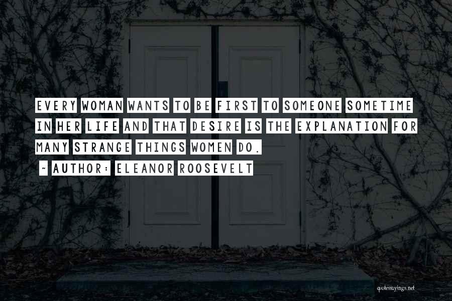 Eleanor Roosevelt Quotes: Every Woman Wants To Be First To Someone Sometime In Her Life And That Desire Is The Explanation For Many