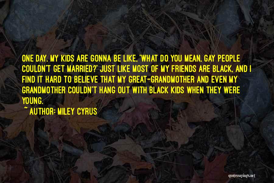 Miley Cyrus Quotes: One Day. My Kids Are Gonna Be Like, 'what Do You Mean, Gay People Couldn't Get Married?' Just Like Most