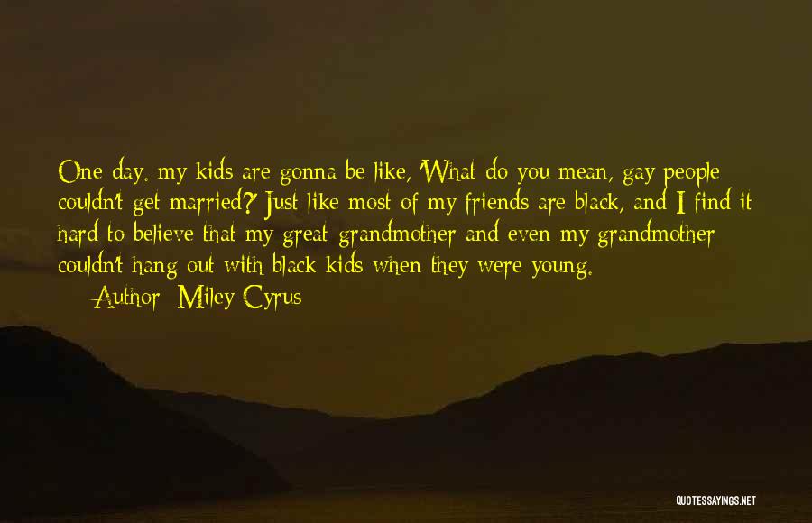 Miley Cyrus Quotes: One Day. My Kids Are Gonna Be Like, 'what Do You Mean, Gay People Couldn't Get Married?' Just Like Most