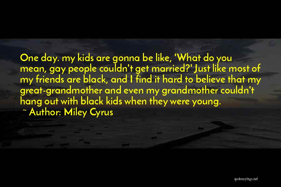 Miley Cyrus Quotes: One Day. My Kids Are Gonna Be Like, 'what Do You Mean, Gay People Couldn't Get Married?' Just Like Most