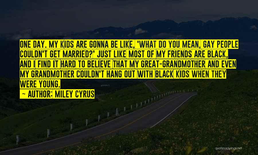 Miley Cyrus Quotes: One Day. My Kids Are Gonna Be Like, 'what Do You Mean, Gay People Couldn't Get Married?' Just Like Most