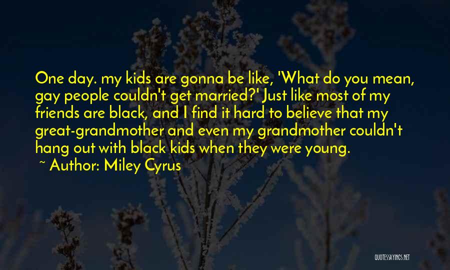 Miley Cyrus Quotes: One Day. My Kids Are Gonna Be Like, 'what Do You Mean, Gay People Couldn't Get Married?' Just Like Most