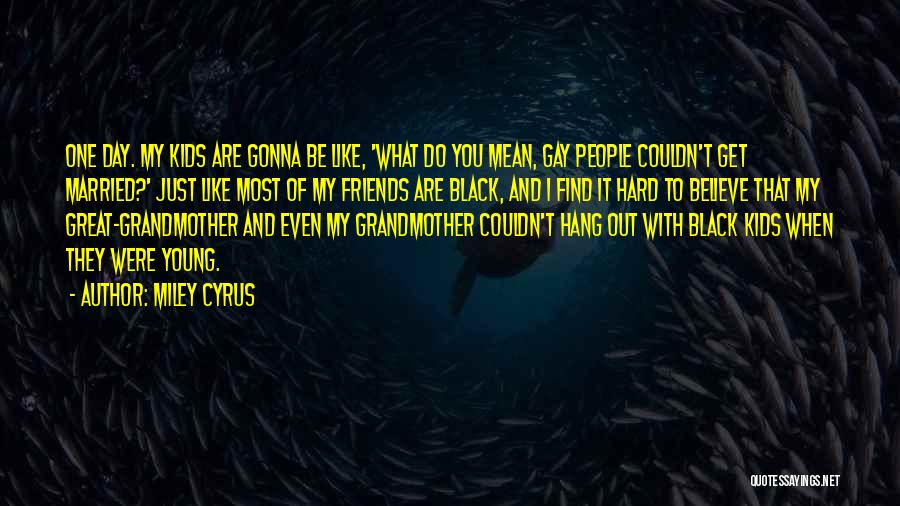 Miley Cyrus Quotes: One Day. My Kids Are Gonna Be Like, 'what Do You Mean, Gay People Couldn't Get Married?' Just Like Most