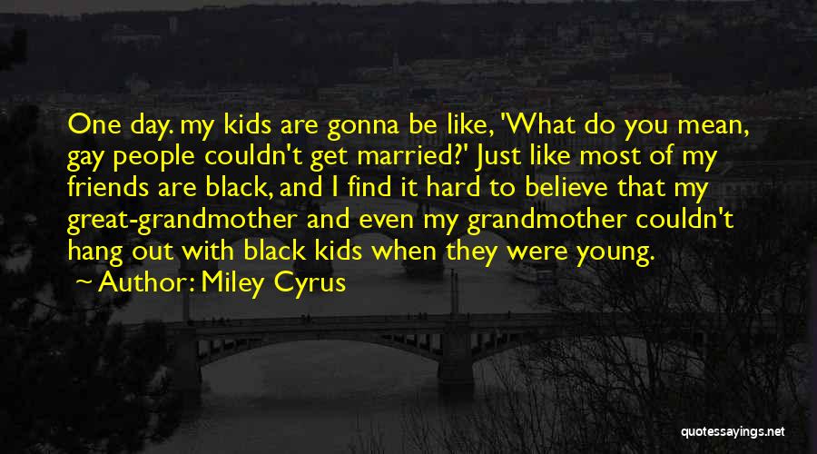 Miley Cyrus Quotes: One Day. My Kids Are Gonna Be Like, 'what Do You Mean, Gay People Couldn't Get Married?' Just Like Most