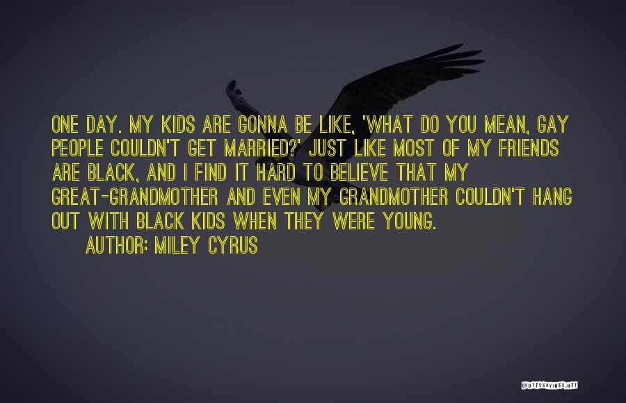 Miley Cyrus Quotes: One Day. My Kids Are Gonna Be Like, 'what Do You Mean, Gay People Couldn't Get Married?' Just Like Most