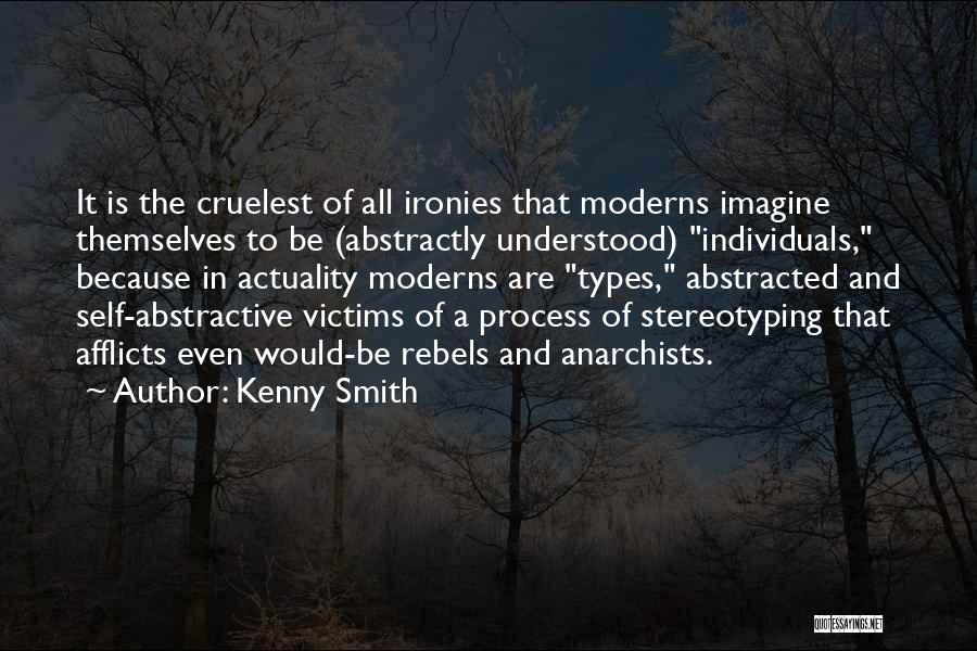 Kenny Smith Quotes: It Is The Cruelest Of All Ironies That Moderns Imagine Themselves To Be (abstractly Understood) Individuals, Because In Actuality Moderns
