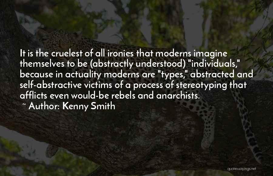 Kenny Smith Quotes: It Is The Cruelest Of All Ironies That Moderns Imagine Themselves To Be (abstractly Understood) Individuals, Because In Actuality Moderns