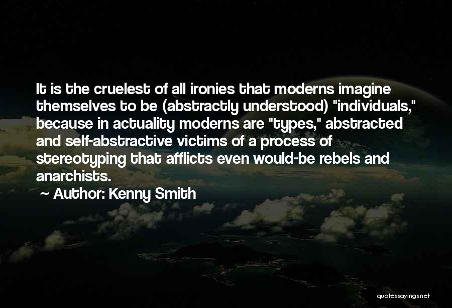 Kenny Smith Quotes: It Is The Cruelest Of All Ironies That Moderns Imagine Themselves To Be (abstractly Understood) Individuals, Because In Actuality Moderns