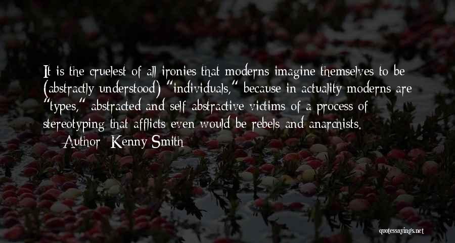 Kenny Smith Quotes: It Is The Cruelest Of All Ironies That Moderns Imagine Themselves To Be (abstractly Understood) Individuals, Because In Actuality Moderns