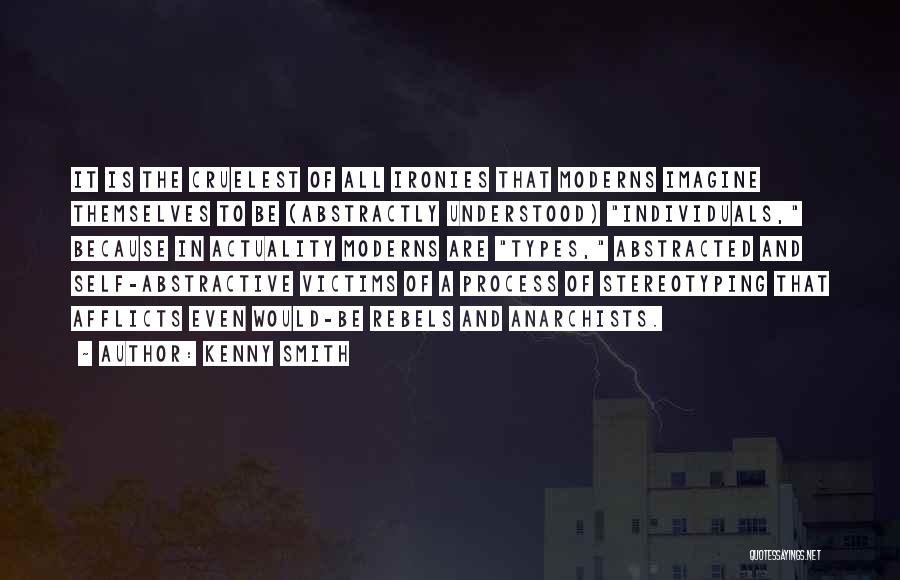 Kenny Smith Quotes: It Is The Cruelest Of All Ironies That Moderns Imagine Themselves To Be (abstractly Understood) Individuals, Because In Actuality Moderns