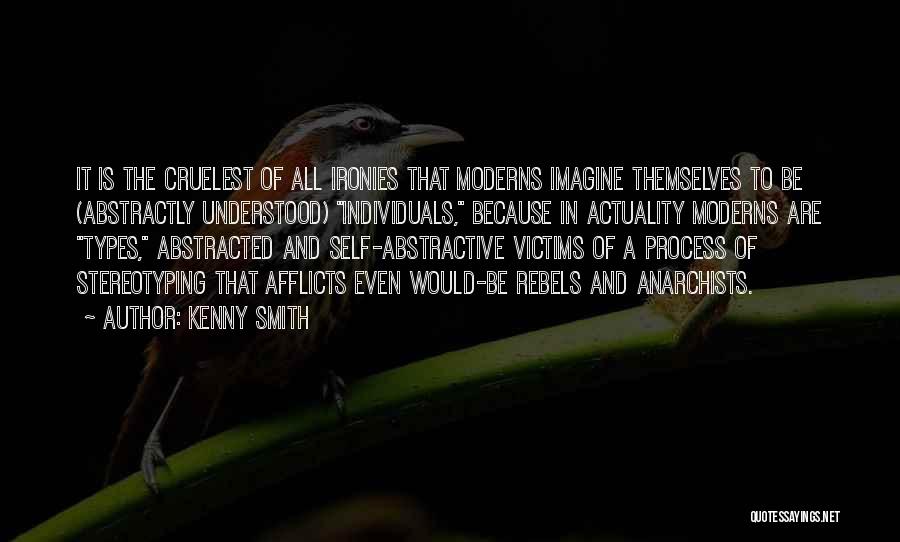 Kenny Smith Quotes: It Is The Cruelest Of All Ironies That Moderns Imagine Themselves To Be (abstractly Understood) Individuals, Because In Actuality Moderns