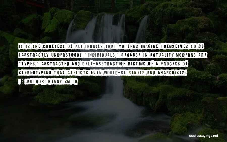 Kenny Smith Quotes: It Is The Cruelest Of All Ironies That Moderns Imagine Themselves To Be (abstractly Understood) Individuals, Because In Actuality Moderns