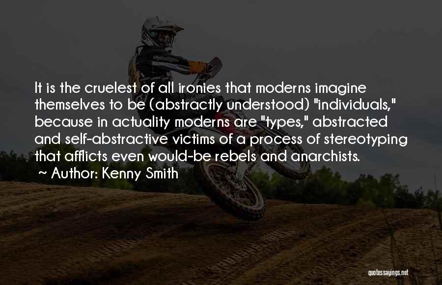 Kenny Smith Quotes: It Is The Cruelest Of All Ironies That Moderns Imagine Themselves To Be (abstractly Understood) Individuals, Because In Actuality Moderns