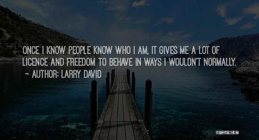 Larry David Quotes: Once I Know People Know Who I Am, It Gives Me A Lot Of Licence And Freedom To Behave In