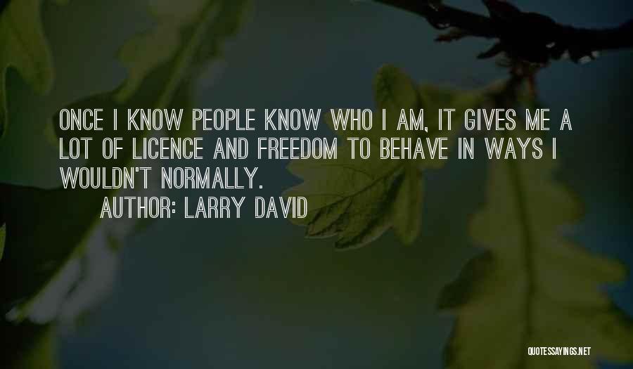 Larry David Quotes: Once I Know People Know Who I Am, It Gives Me A Lot Of Licence And Freedom To Behave In