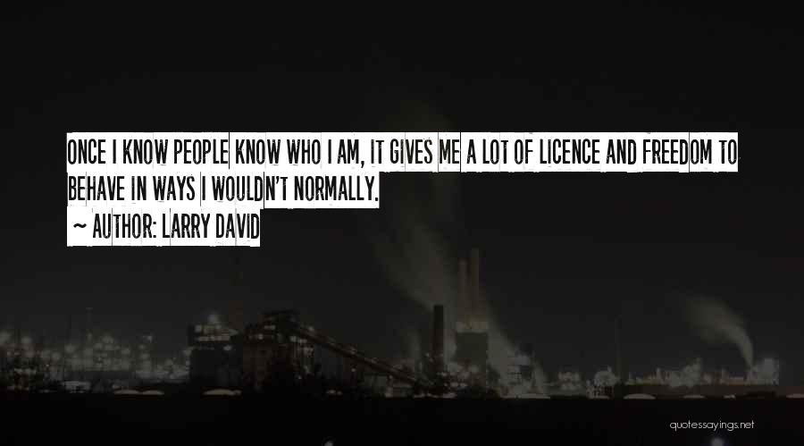 Larry David Quotes: Once I Know People Know Who I Am, It Gives Me A Lot Of Licence And Freedom To Behave In