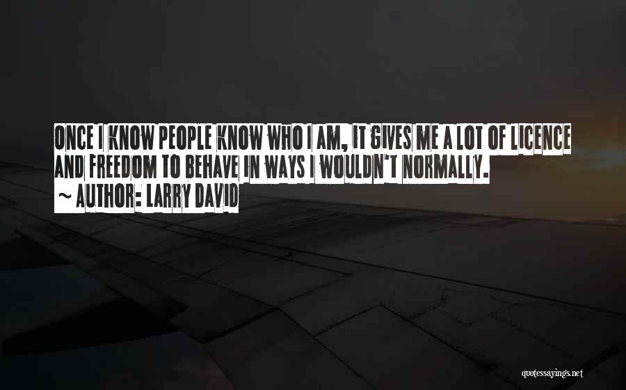 Larry David Quotes: Once I Know People Know Who I Am, It Gives Me A Lot Of Licence And Freedom To Behave In