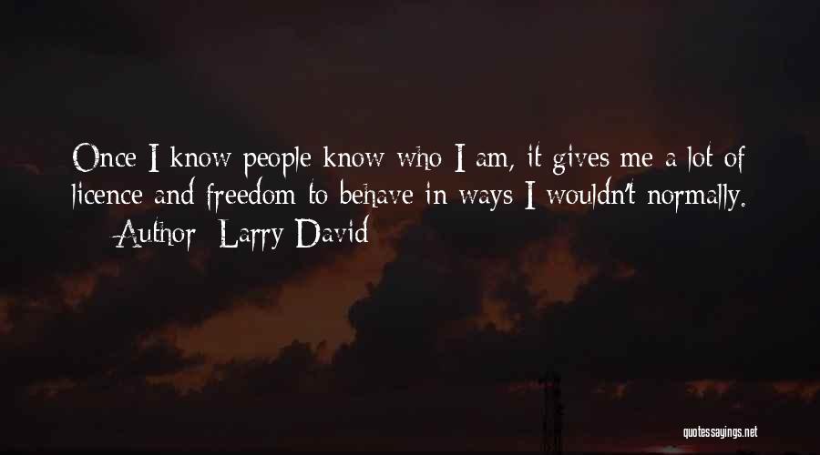 Larry David Quotes: Once I Know People Know Who I Am, It Gives Me A Lot Of Licence And Freedom To Behave In