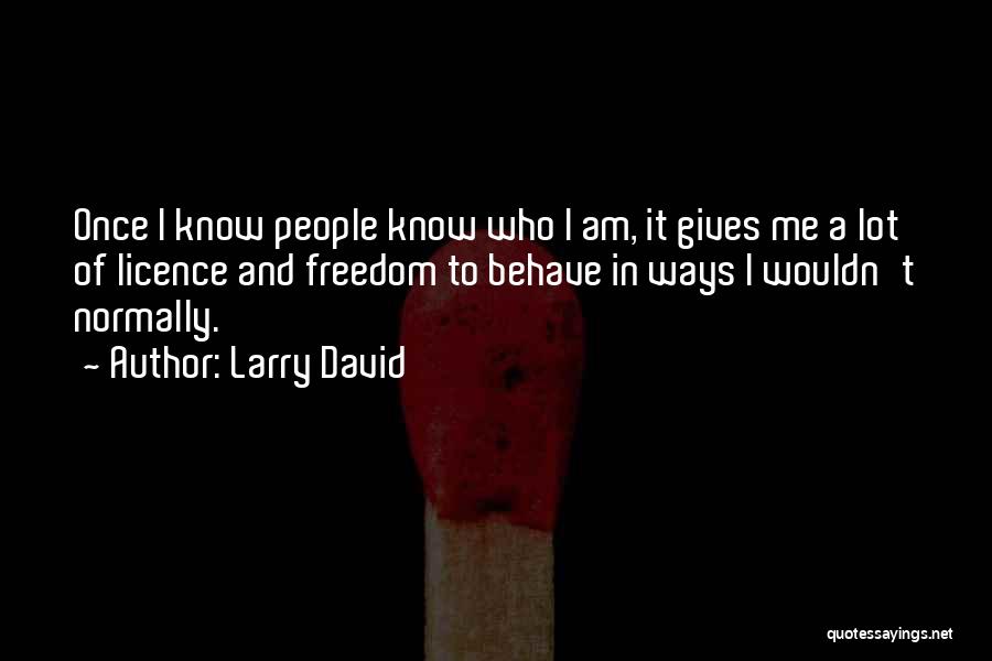 Larry David Quotes: Once I Know People Know Who I Am, It Gives Me A Lot Of Licence And Freedom To Behave In