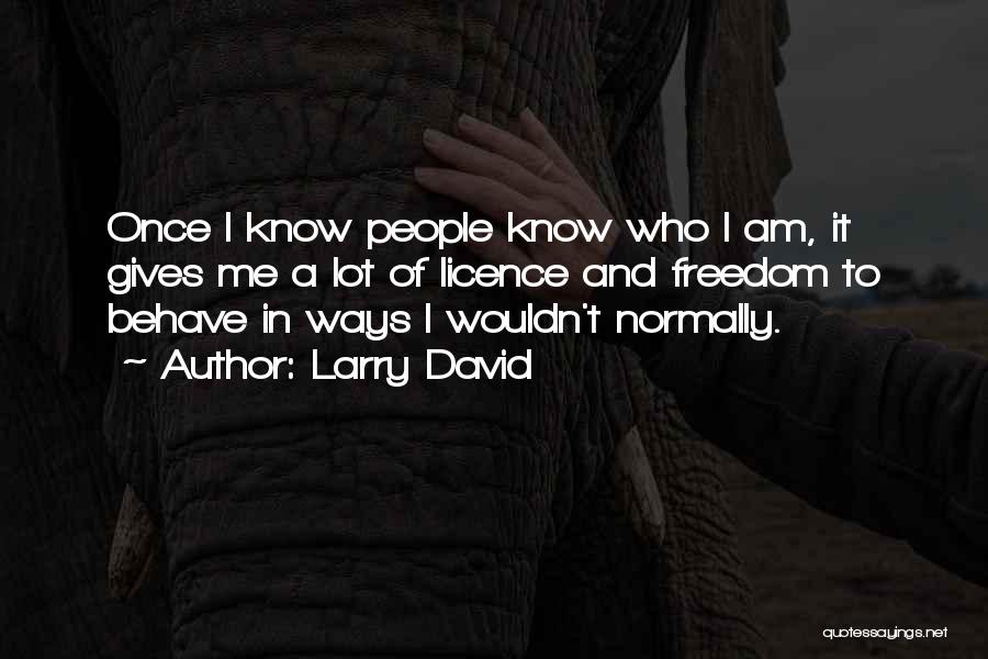 Larry David Quotes: Once I Know People Know Who I Am, It Gives Me A Lot Of Licence And Freedom To Behave In