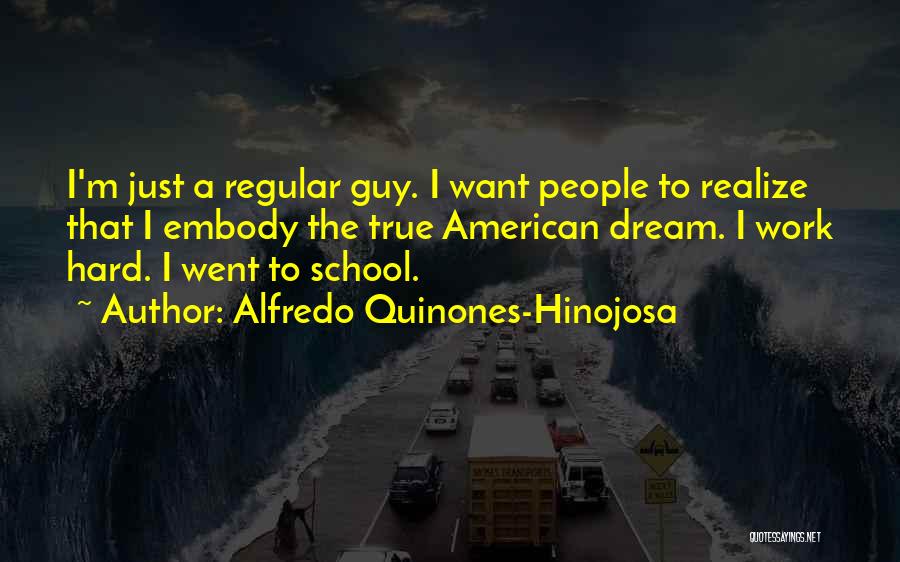Alfredo Quinones-Hinojosa Quotes: I'm Just A Regular Guy. I Want People To Realize That I Embody The True American Dream. I Work Hard.