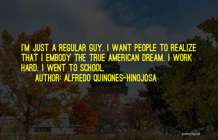 Alfredo Quinones-Hinojosa Quotes: I'm Just A Regular Guy. I Want People To Realize That I Embody The True American Dream. I Work Hard.