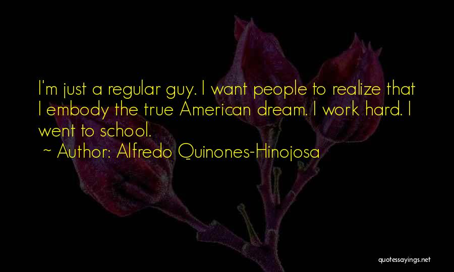 Alfredo Quinones-Hinojosa Quotes: I'm Just A Regular Guy. I Want People To Realize That I Embody The True American Dream. I Work Hard.