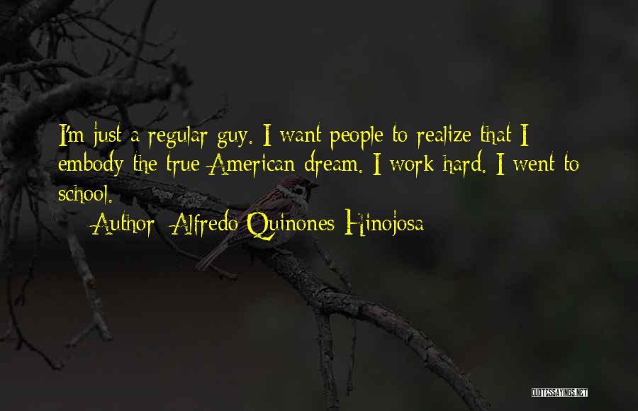 Alfredo Quinones-Hinojosa Quotes: I'm Just A Regular Guy. I Want People To Realize That I Embody The True American Dream. I Work Hard.