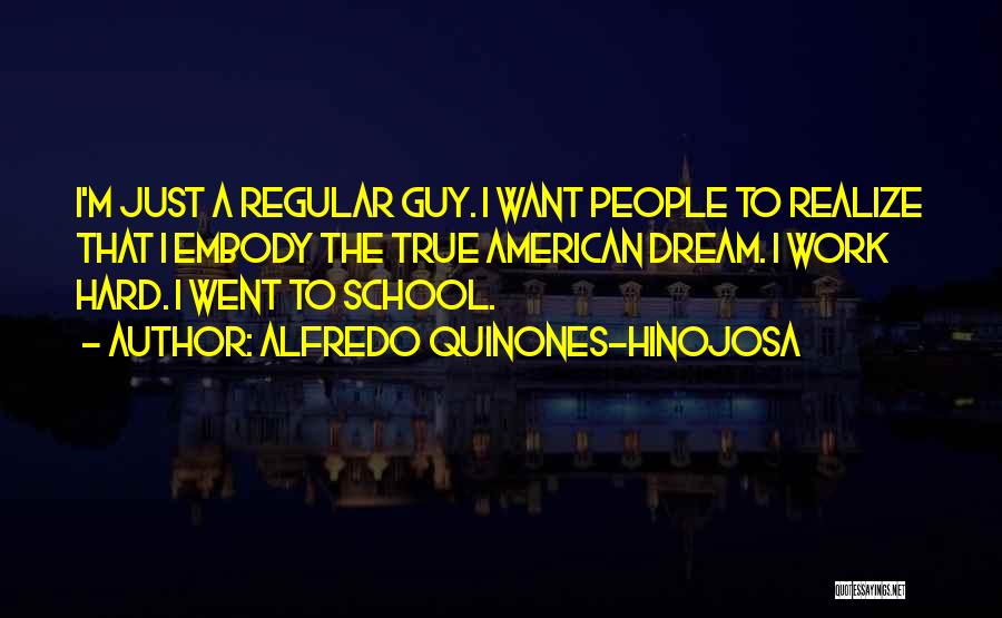 Alfredo Quinones-Hinojosa Quotes: I'm Just A Regular Guy. I Want People To Realize That I Embody The True American Dream. I Work Hard.